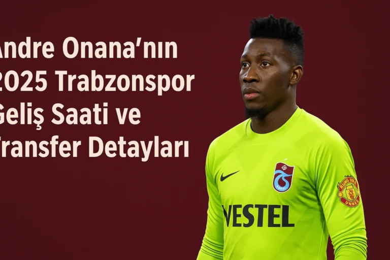 Andre Onana'nın 2025 Trabzonspor Geliş Saati ve Transfer Detayları